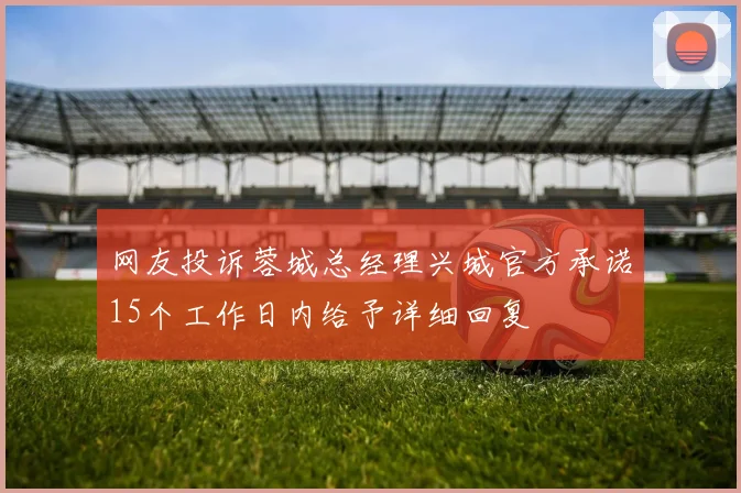 网友投诉蓉城总经理兴城官方承诺15个工作日内给予详细回复