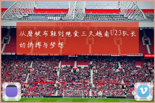 从磨破布鞋到绝食三天越南U23队长的拼搏与梦想