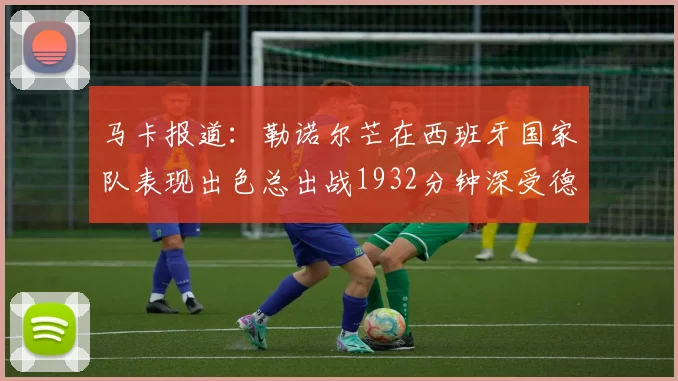 马卡报道：勒诺尔芒在西班牙国家队表现出色总出战1932分钟深受德拉富恩特喜爱