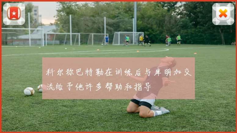 科尔称巴特勒在训练后与库明加交流给予他许多帮助和指导