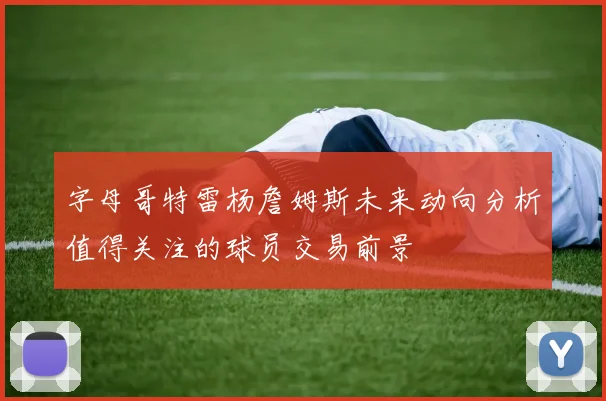 字母哥特雷杨詹姆斯未来动向分析值得关注的球员交易前景