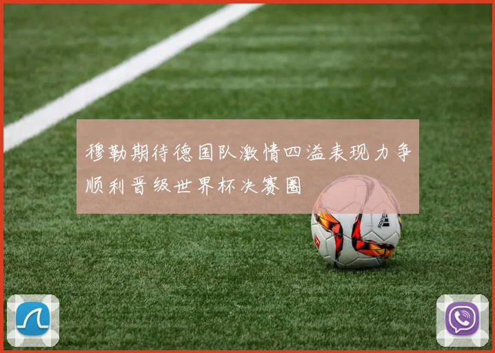 穆勒期待德国队激情四溢表现力争顺利晋级世界杯决赛圈