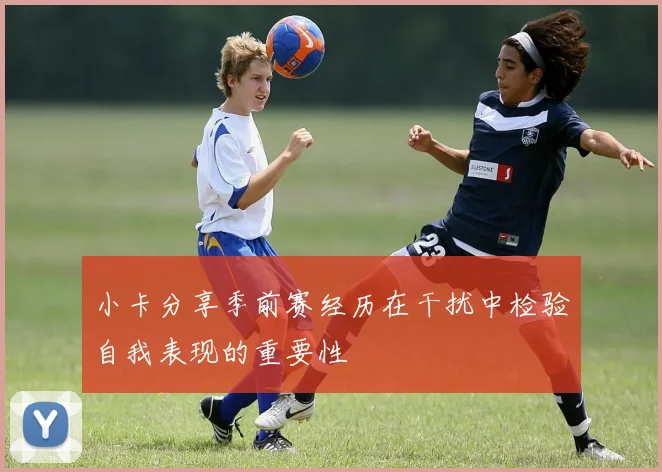 小卡分享季前赛经历在干扰中检验自我表现的重要性