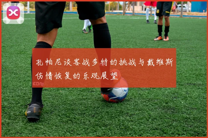 孔帕尼谈客战多特的挑战与戴维斯伤情恢复的乐观展望