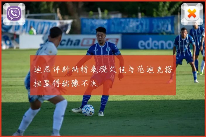 迪尼评科纳特表现欠佳与范迪克搭档显得犹豫不决
