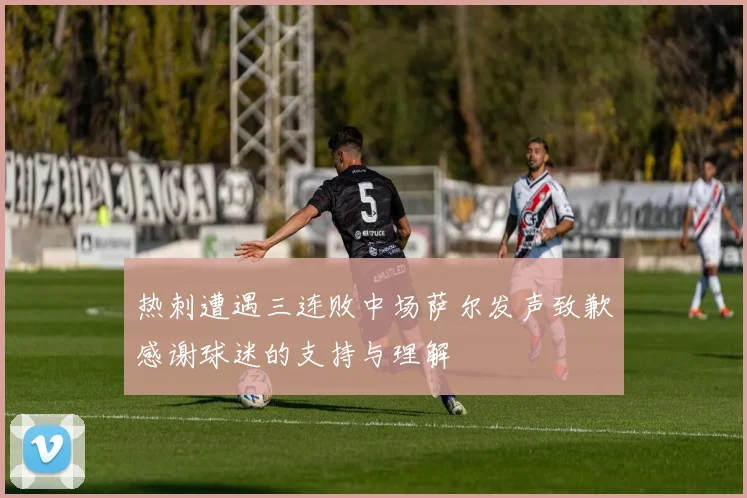 热刺遭遇三连败中场萨尔发声致歉感谢球迷的支持与理解