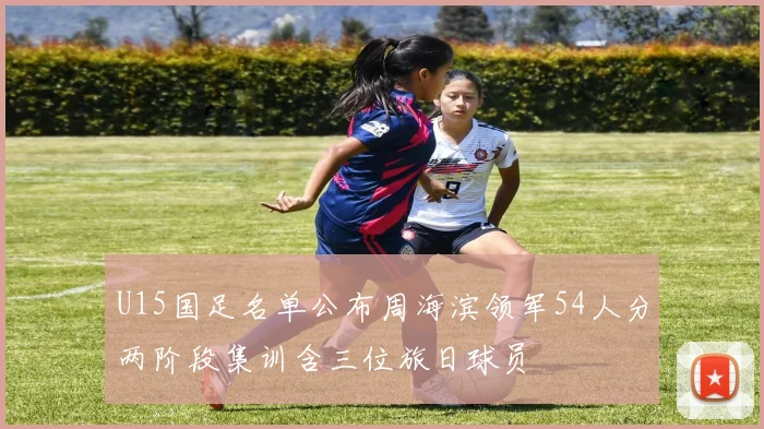 U15国足名单公布周海滨领军54人分两阶段集训含三位旅日球员