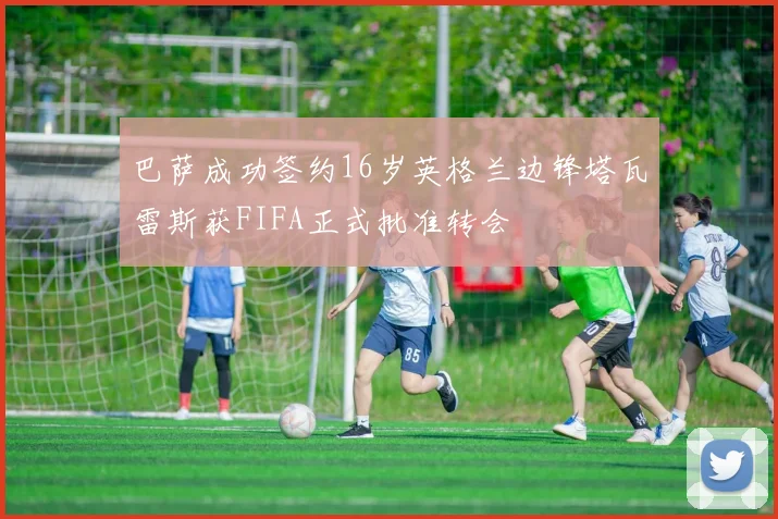 巴萨成功签约16岁英格兰边锋塔瓦雷斯获FIFA正式批准转会